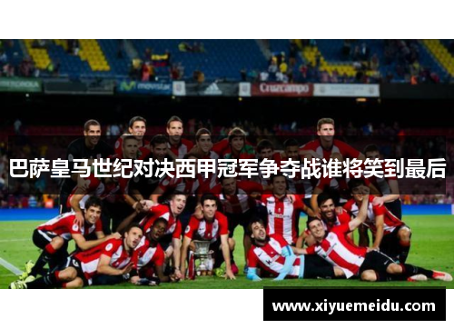 巴萨皇马世纪对决西甲冠军争夺战谁将笑到最后