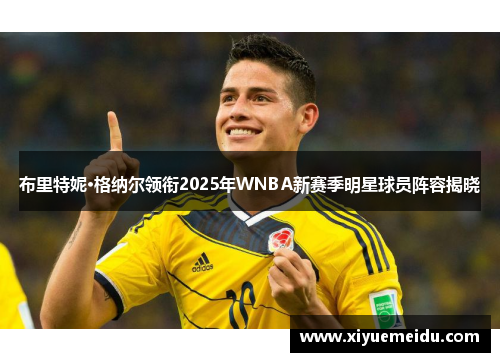布里特妮·格纳尔领衔2025年WNBA新赛季明星球员阵容揭晓 布里特妮·格纳尔领衔2025年WNBA新赛季明星球员阵容揭晓