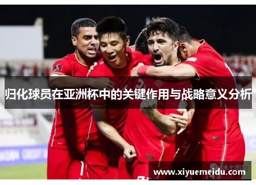 归化球员在亚洲杯中的关键作用与战略意义分析